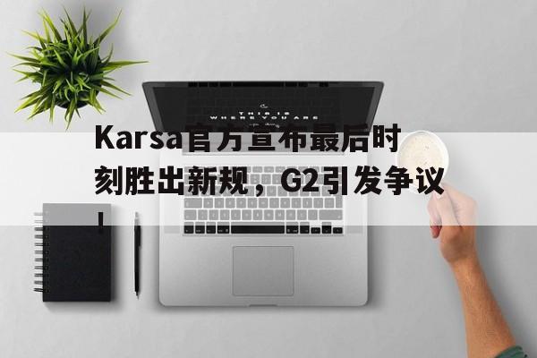关于Karsa官方宣布最后时刻胜出新规，G2引发争议！的信息